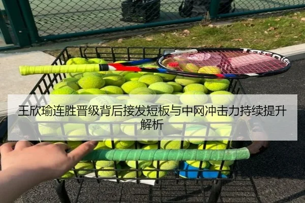 王欣瑜连胜晋级背后接发短板与中网冲击力持续提升解析