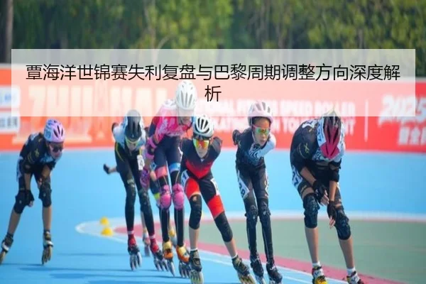 覃海洋世锦赛失利复盘与巴黎周期调整方向深度解析